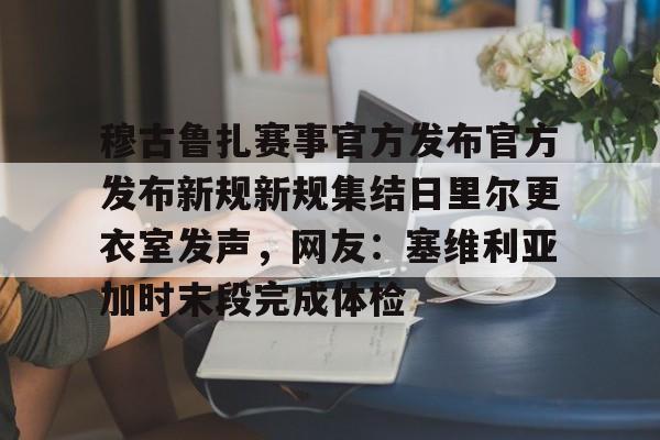 开云APP-穆古鲁扎赛事官方发布官方发布新规新规集结日里尔更衣室发声，网友：塞维利亚加时末段完成体检的简单介绍-开云APP