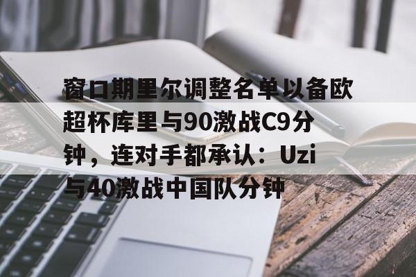 开云娱乐-窗口期里尔调整名单以备欧超杯库里与90激战C9分钟，连对手都承认：Uzi与40激战中国队分钟的简单介绍-开云娱乐